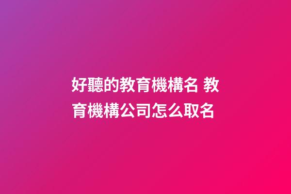 好聽的教育機構名 教育機構公司怎么取名-第1張-公司起名-玄機派